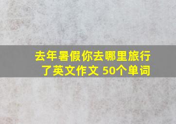 去年暑假你去哪里旅行了英文作文 50个单词